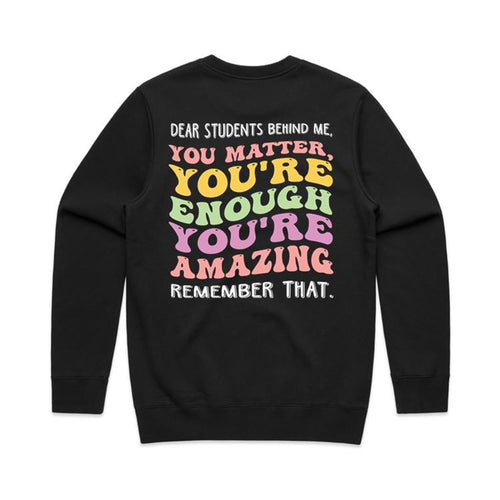 Dear students behind me, you matter, you’re enough you’re amazing remember that. - crew neck sweatshirt