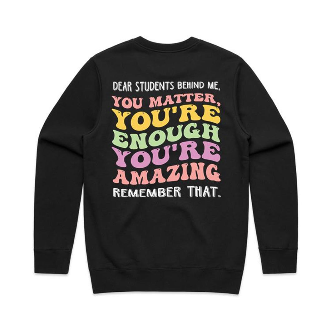 Dear students behind me, you matter, you’re enough you’re amazing remember that. - crew neck sweatshirt