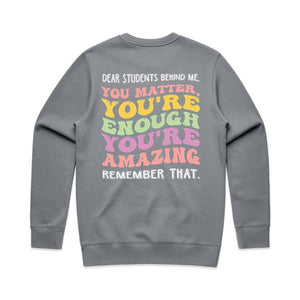 Dear students behind me, you matter, you’re enough you’re amazing remember that. - crew neck sweatshirt
