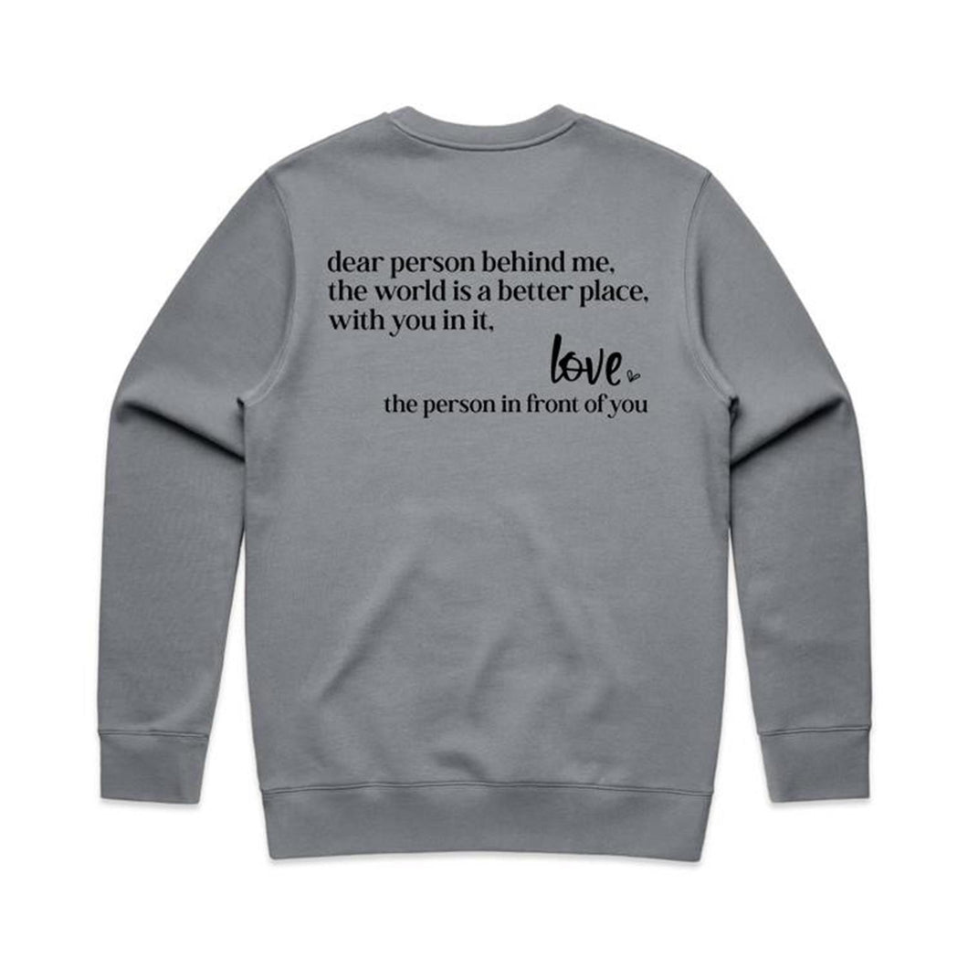 Dear person being me, the world is a better place, with you in it, Love the person in front of you - crew neck sweatshirt (Print on back of sweatshirt)