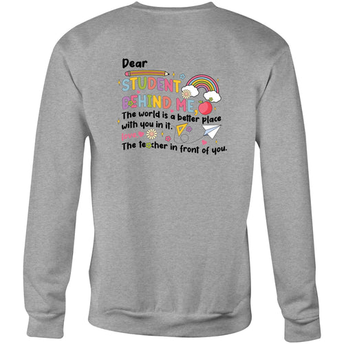 Dear student behind me, the world is a better place with you in it. Love the teacher in front of you - Crew Sweatshirt (design on back)