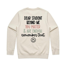 Load image into Gallery viewer, Dear student behind me you matter &amp; are enough remember that. - crew neck sweatshirt