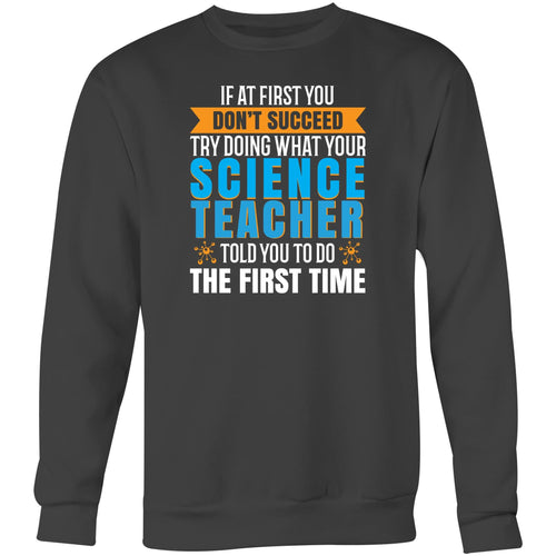 If at first you don't succeed try doing what your science teacher told you to do the first time - Crew Sweatshirt