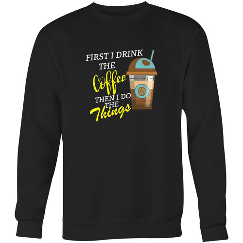 First I drink the coffee then I do the things - Crew Sweatshirt