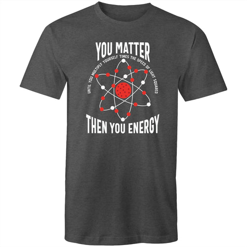 You matter, until you multiply yourself times the speed of light squared, then you energy