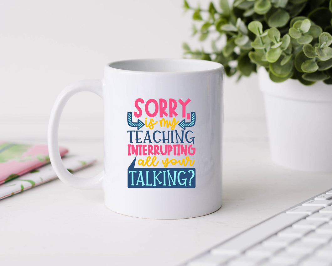Sorry is my teaching interrupting all your talking - 11oz Ceramic Mug